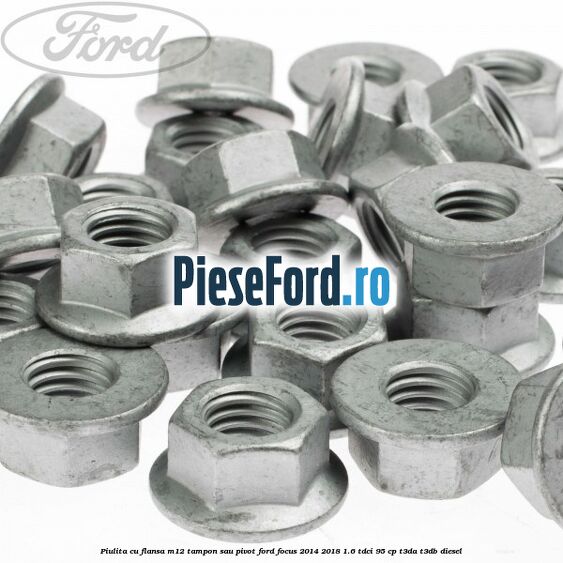 Piulita cu flansa M12 tampon sau pivot Ford Focus 2014-2018 1.6 TDCi 95 cp Piulita cu flansa M12 tampon sau pivot Ford Focus 2014-2018 1.6 TDCi 95 cp T3DA, T3DB diesel