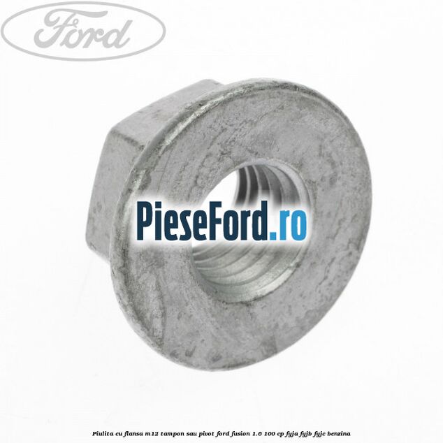 Piulita cu flansa M12 tampon sau pivot Ford Fusion 1.6 100 cp Piulita cu flansa M12 tampon sau pivot Ford Fusion 1.6 100 cp FYJA, FYJB, FYJC benzina