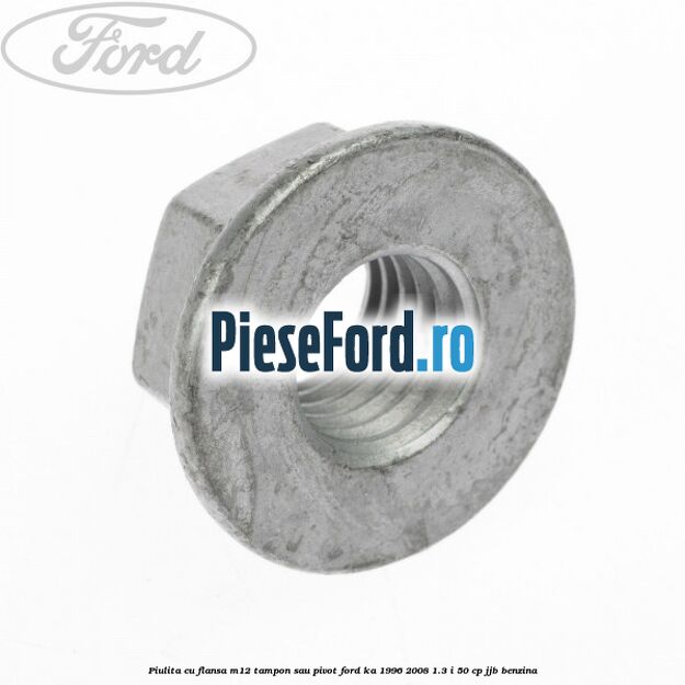 Piulita cu flansa M12 tampon sau pivot Ford Ka 1996-2008 1.3 i 50 cp JJB benzina