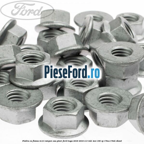 Piulita cu flansa M12 tampon sau pivot Ford Kuga 2016-2018 2.0 TDCi 4x4 150 cp Piulita cu flansa M12 tampon sau pivot Ford Kuga 2016-2018 2.0 TDCi 4x4 150 cp T7MA, T7MB diesel