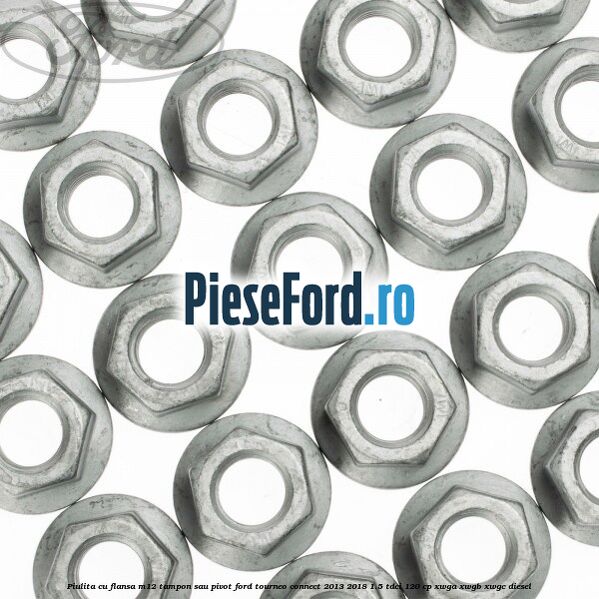 Piulita cu flansa M12 tampon sau pivot Ford Tourneo Connect 2013-2018 1.5 TDCi 120 cp XWGA, XWGB, XWGC diesel