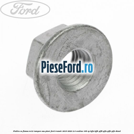 Piulita cu flansa M12 tampon sau pivot Ford Transit 2019-2023 2.0 EcoBlue 105 cp BJFA, BJFB, YLF6, YLFA, YLFB, YLFS diesel