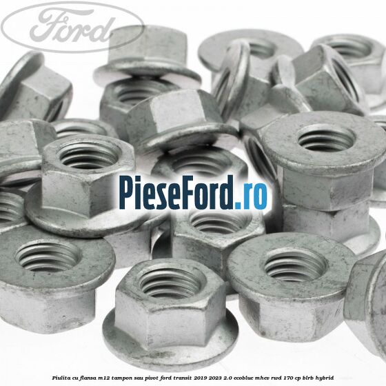 Piulita cu flansa M12 tampon sau pivot Ford Transit 2019-2023 2.0 EcoBlue mHEV RWD 170 cp BLRB Hybrid