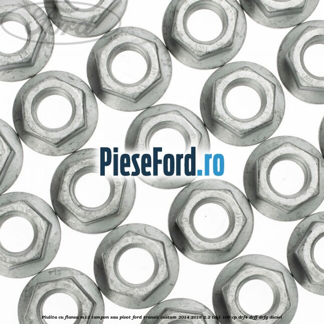 Piulita cu flansa M12 tampon sau pivot Ford Transit Custom 2014-2018 2.2 TDCi 100 cp Piulita cu flansa M12 tampon sau pivot Ford Transit Custom 2014-2018 2.2 TDCi 100 cp DRF4, DRFF, DRFG diesel
