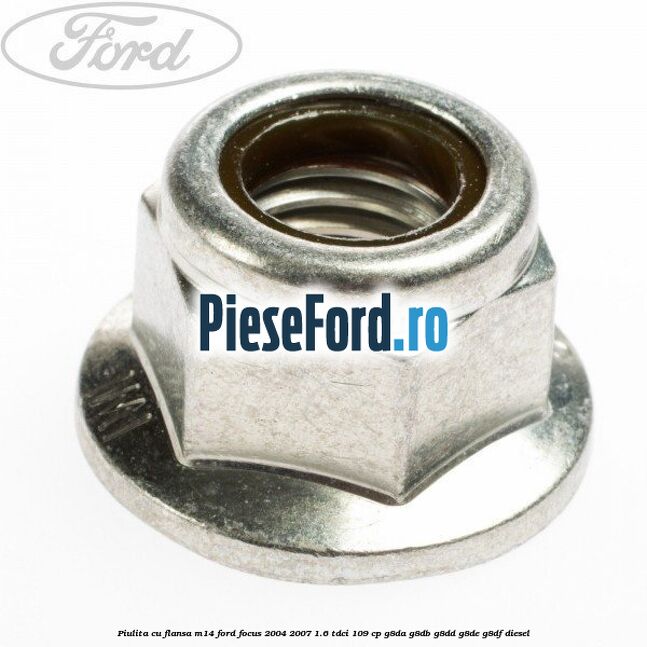 Piulita cu flansa M14 Ford Focus 2004-2007 1.6 TDCi 109 cp Piulita cu flansa M14 Ford Focus 2004-2007 1.6 TDCi 109 cp G8DA, G8DB, G8DD, G8DE, G8DF diesel
