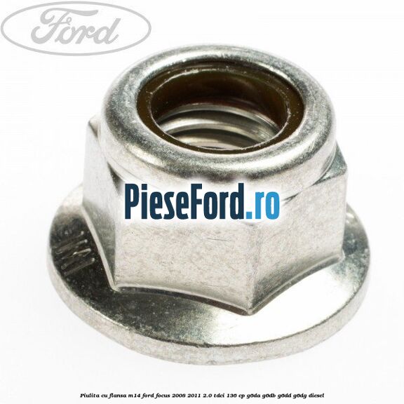 Piulita cu flansa M14 Ford Focus 2008-2011 2.0 TDCi 136 cp Piulita cu flansa M14 Ford Focus 2008-2011 2.0 TDCi 136 cp G6DA, G6DB, G6DD, G6DG diesel