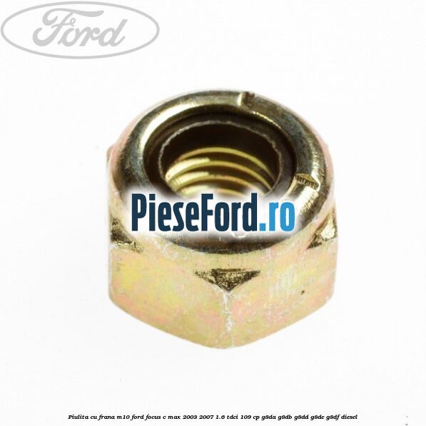 Piulita cu frana M10 Ford Focus C-Max 2003-2007 1.6 TDCi 109 cp G8DA, G8DB, G8DD, G8DE, G8DF diesel