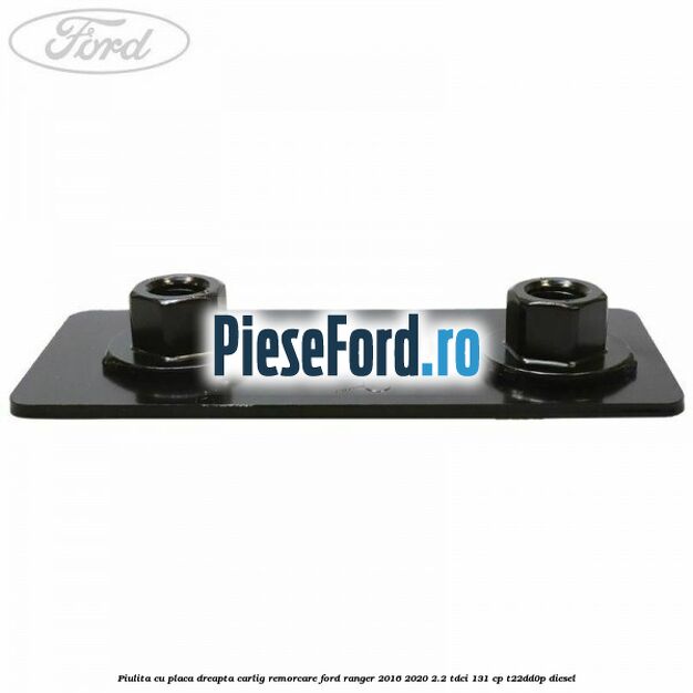 Piulita cu placa dreapta carlig remorcare Ford Ranger 2016-2020 2.2 TDCi 131 cp T22DD0P diesel