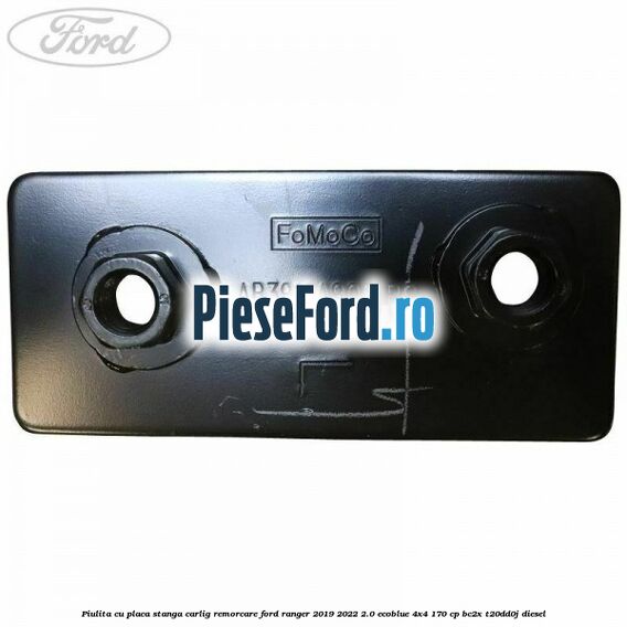 Piulita cu placa stanga carlig remorcare Ford Ranger 2019-2022 2.0 EcoBlue 4x4 170 cp BC2X, T20DD0J diesel