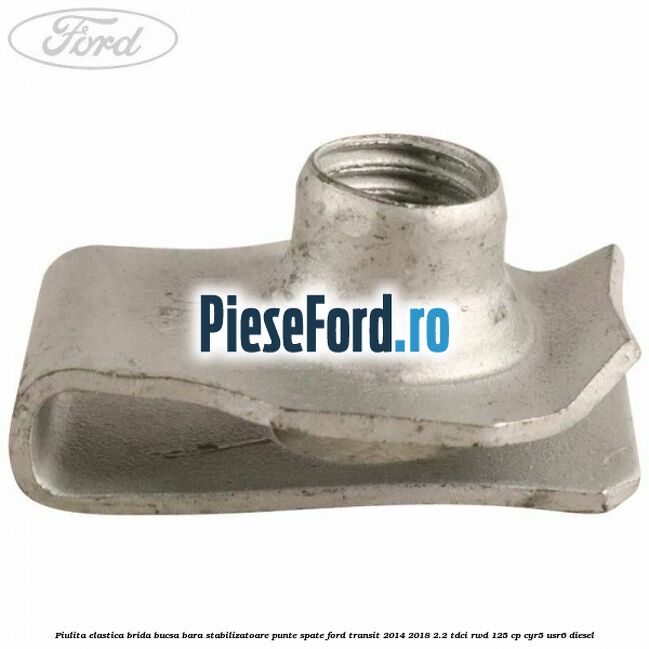 Piulita elastica brida bucsa bara stabilizatoare punte spate Ford Transit 2014-2018 2.2 TDCi RWD 125 cp CYR5, USR6 diesel