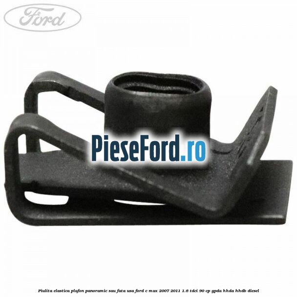 Piulita elastica plafon panoramic sau fata usa Ford C-Max 2007-2011 1.6 TDCi 90 cp GPDA, HHDA, HHDB diesel