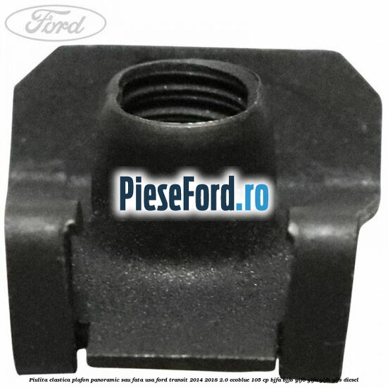 Piulita elastica plafon panoramic sau fata usa Ford Transit 2014-2018 2.0 EcoBlue 105 cp BJFA, BJFB, YLF6, YLFA, YLFB, YLFS diesel