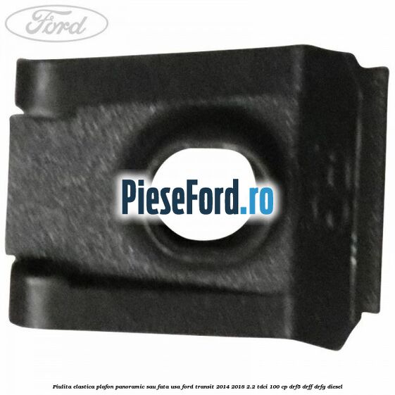 Piulita elastica plafon panoramic sau fata usa Ford Transit 2014-2018 2.2 TDCi 100 cp DRF5, DRFF, DRFG diesel