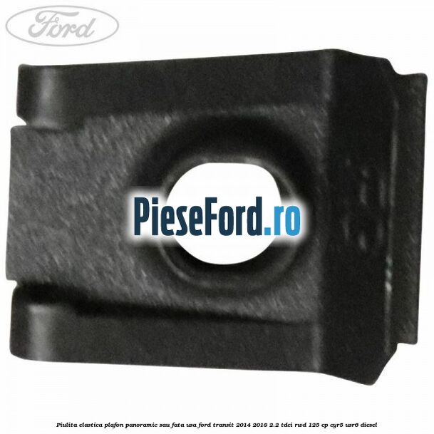 Piulita elastica plafon panoramic sau fata usa Ford Transit 2014-2018 2.2 TDCi RWD 125 cp CYR5, USR6 diesel
