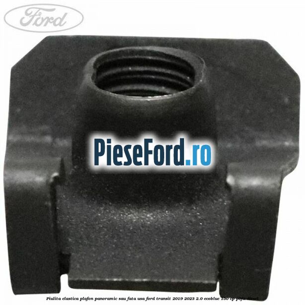 Piulita elastica plafon panoramic sau fata usa Ford Transit 2019-2023 2.0 EcoBlue 150 cp P0FA diesel
