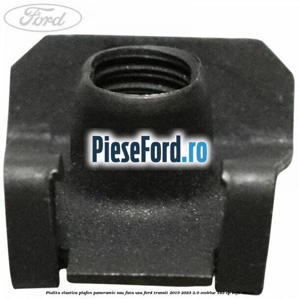 Piulita elastica plafon panoramic sau fata usa Ford Transit 2019-2023 2.0 EcoBlue 185 cp BCFB diesel