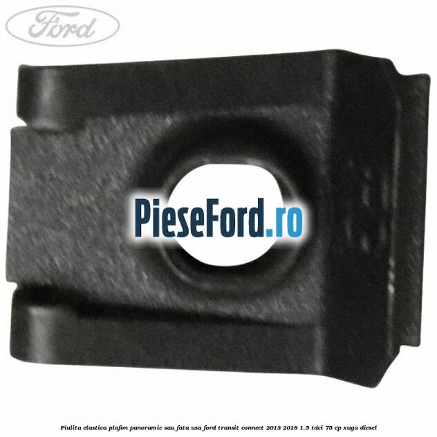 Piulita elastica plafon panoramic sau fata usa Ford Transit Connect 2013-2018 1.5 TDCi 75 cp XUGA diesel