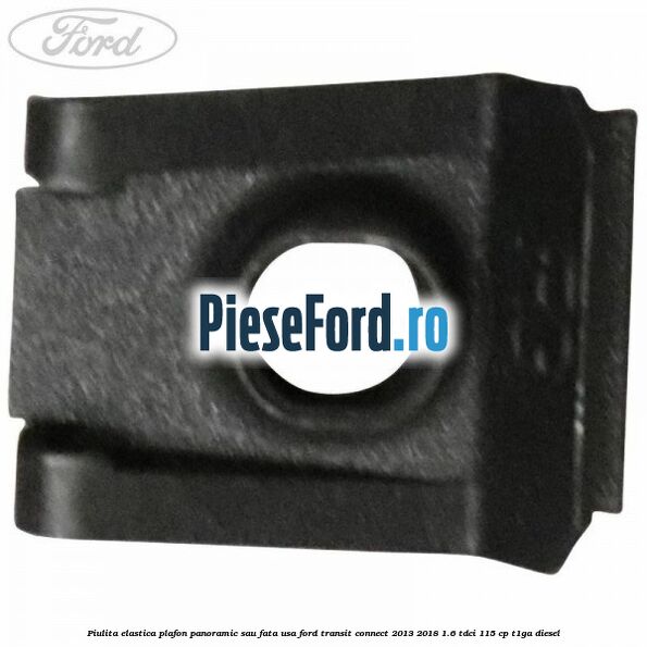Piulita elastica plafon panoramic sau fata usa Ford Transit Connect 2013-2018 1.6 TDCi 115 cp T1GA diesel