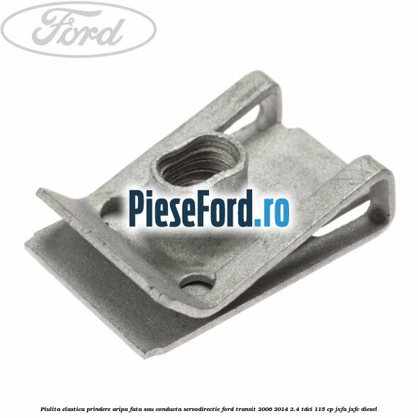 Piulita elastica prindere aripa fata sau conducta servodirectie Ford Transit 2006-2014 2.4 TDCi 115 cp JXFA, JXFC diesel