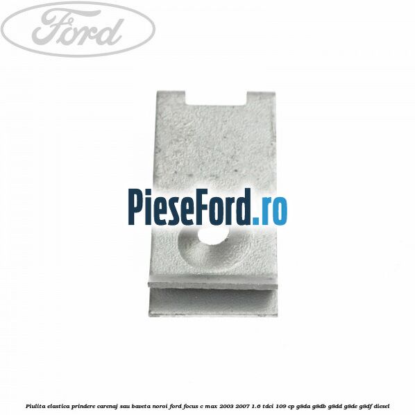 Piulita elastica prindere carenaj sau baveta noroi Ford Focus C-Max 2003-2007 1.6 TDCi 109 cp G8DA, G8DB, G8DD, G8DE, G8DF diesel