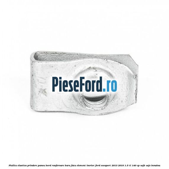 Piulita elastica prindere panou bord ranforsare bara fata element inerior Ford EcoSport 2013-2018 1.5 Ti 140 cp Piulita elastica prindere panou bord ranforsare bara fata element inerior Ford EcoSport 2013-2018 1.5 Ti 140 cp UEJB, UEJE benzina