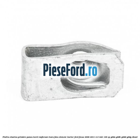 Piulita elastica prindere panou bord ranforsare bara fata element inerior Ford Focus 2008-2011 2.0 TDCi 136 cp Piulita elastica prindere panou bord ranforsare bara fata element inerior Ford Focus 2008-2011 2.0 TDCi 136 cp G6DA, G6DB, G6DD, G6DG diesel