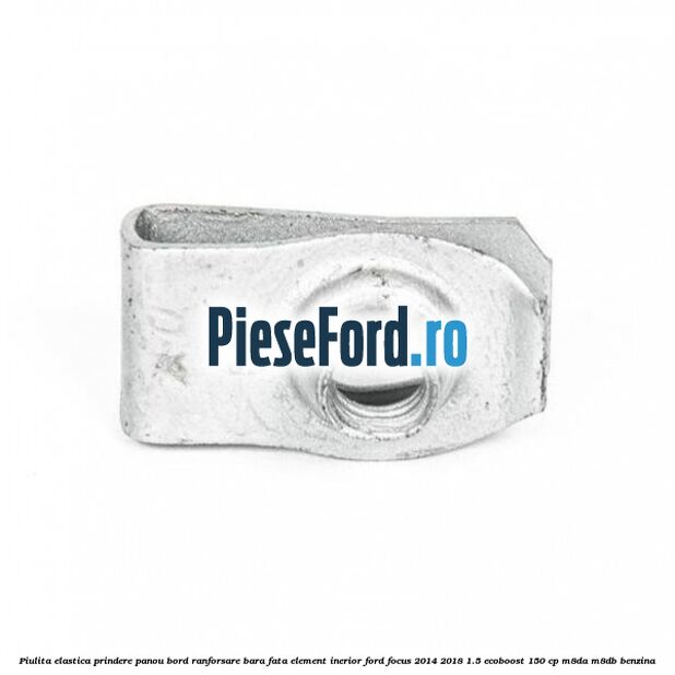 Piulita elastica prindere panou bord ranforsare bara fata element inerior Ford Focus 2014-2018 1.5 EcoBoost 150 cp M8DA, M8DB benzina