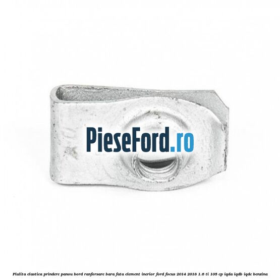 Piulita elastica prindere panou bord ranforsare bara fata element inerior Ford Focus 2014-2018 1.6 Ti 105 cp IQDA, IQDB, IQDC benzina