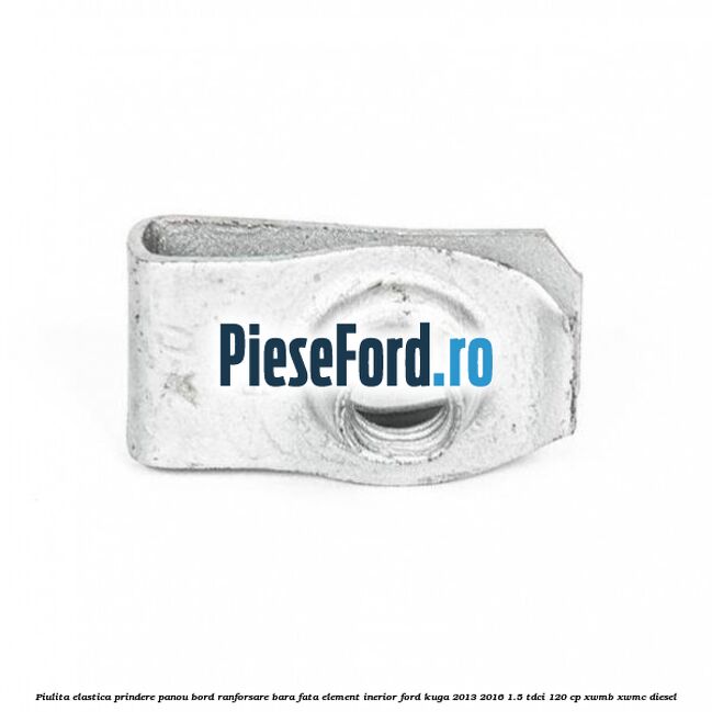 Piulita elastica prindere panou bord ranforsare bara fata element inerior Ford Kuga 2013-2016 1.5 TDCi 120 cp XWMB, XWMC diesel