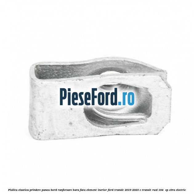 Piulita elastica prindere panou bord ranforsare bara fata element inerior Ford Transit 2019-2023 E-TRANSIT RWD 184  cp C0RA electric