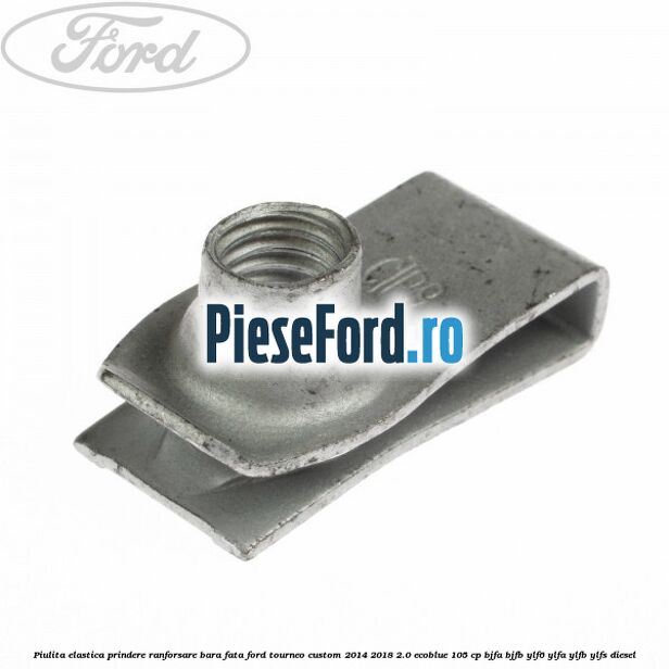 Piulita elastica prindere ranforsare bara fata Ford Tourneo Custom 2014-2018 2.0 EcoBlue 105 cp BJFA, BJFB, YLF6, YLFA, YLFB, YLFS diesel