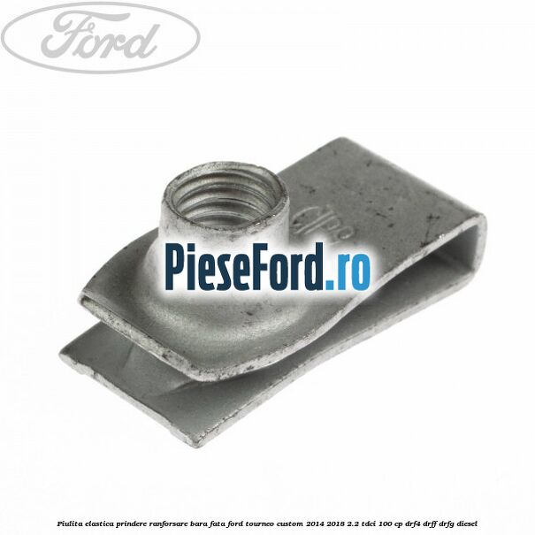 Piulita elastica prindere ranforsare bara fata Ford Tourneo Custom 2014-2018 2.2 TDCi 100 cp DRF4, DRFF, DRFG diesel