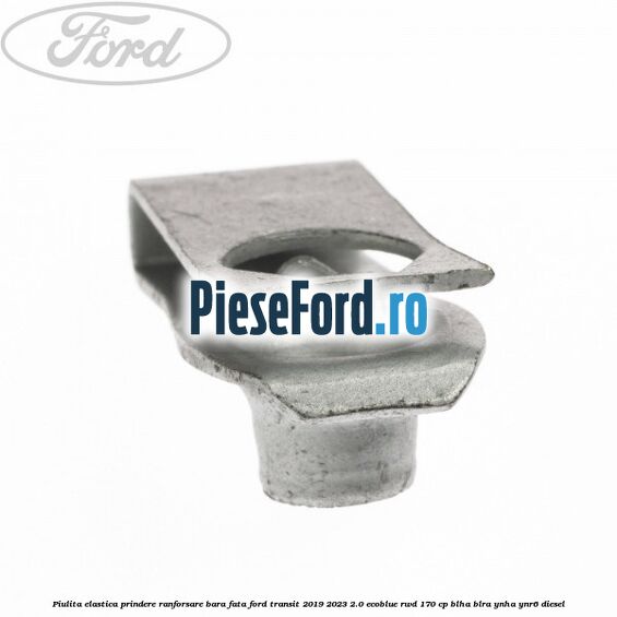 Piulita elastica prindere ranforsare bara fata Ford Transit 2019-2023 2.0 EcoBlue RWD 170 cp BLHA, BLRA, YNHA, YNR6 diesel