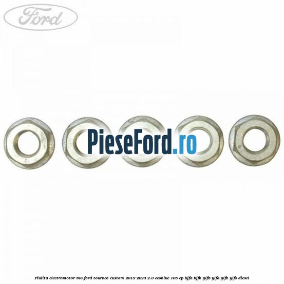 Piulita electromotor M8 Ford Tourneo Custom 2019-2023 2.0 EcoBlue 105 cp BJFA, BJFB, YLF6, YLFA, YLFB, YLFS diesel