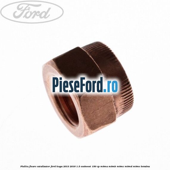 Piulita fixare catalizator Ford Kuga 2013-2016 1.5 EcoBoost 150 cp M8MA, M8MB, M8MC, M8MD, M8ME benzina