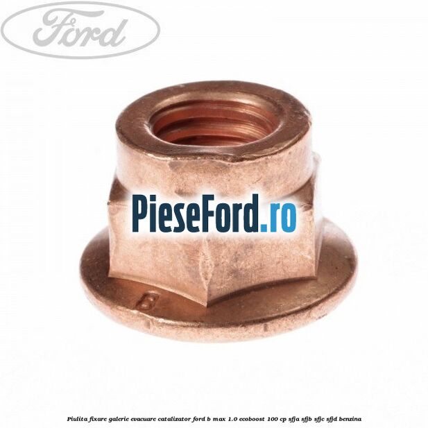 Piulita fixare galerie evacuare, catalizator Ford B-Max 1.0 EcoBoost 100 cp Piulita fixare galerie evacuare, catalizator Ford B-Max 1.0 EcoBoost 100 cp SFJA, SFJB, SFJC, SFJD benzina