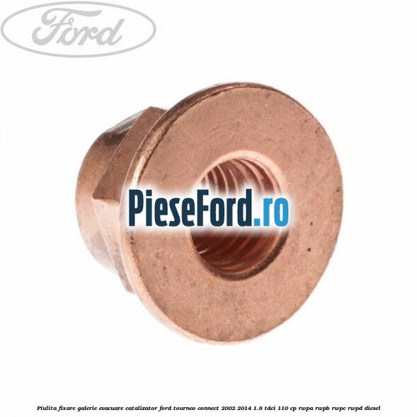 Piulita fixare galerie evacuare, catalizator Ford Tourneo Connect 2002-2014 1.8 TDCi 110 cp Piulita fixare galerie evacuare, catalizator Ford Tourneo Connect 2002-2014 1.8 TDCi 110 cp RWPA, RWPB, RWPC, RWPD diesel