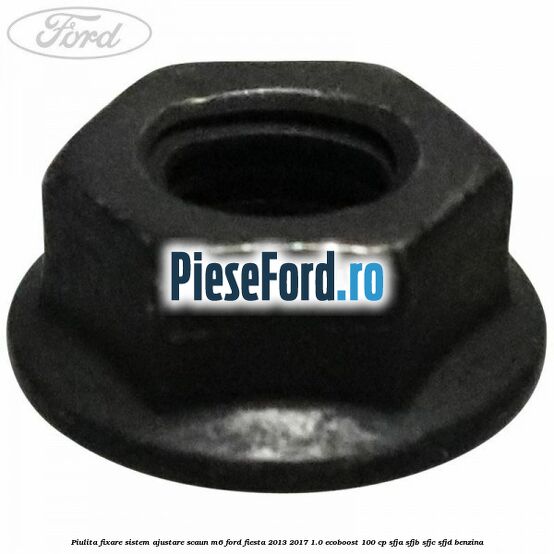 Piulita fixare sistem ajustare scaun M6 Ford Fiesta 2013-2017 1.0 EcoBoost 100 cp Piulita fixare sistem ajustare scaun M6 Ford Fiesta 2013-2017 1.0 EcoBoost 100 cp SFJA, SFJB, SFJC, SFJD benzina