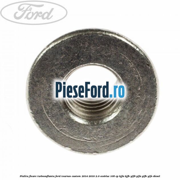 Piulita fixare turbosuflanta Ford Tourneo Custom 2014-2018 2.0 EcoBlue 105 cp BJFA, BJFB, YLF6, YLFA, YLFB, YLFS diesel