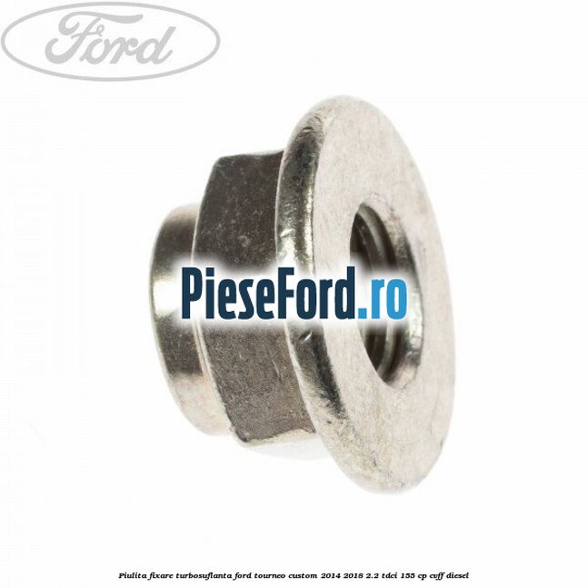 Piulita fixare turbosuflanta Ford Tourneo Custom 2014-2018 2.2 TDCi 155 cp CVFF diesel