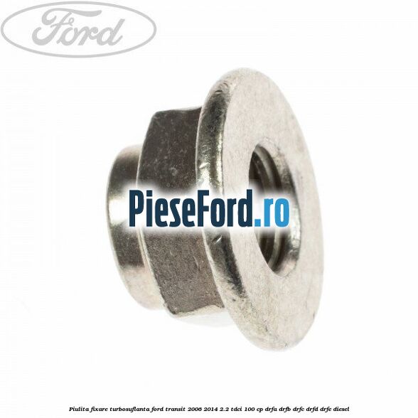 Piulita fixare turbosuflanta Ford Transit 2006-2014 2.2 TDCi 100 cp Piulita fixare turbosuflanta Ford Transit 2006-2014 2.2 TDCi 100 cp DRFA, DRFB, DRFC, DRFD, DRFE diesel