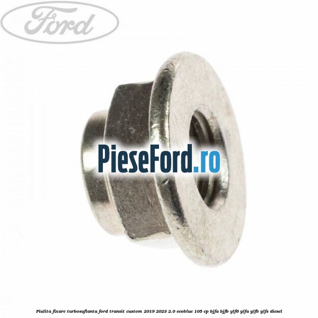 Piulita fixare turbosuflanta Ford Transit Custom 2019-2023 2.0 EcoBlue 105 cp BJFA, BJFB, YLF6, YLFA, YLFB, YLFS diesel