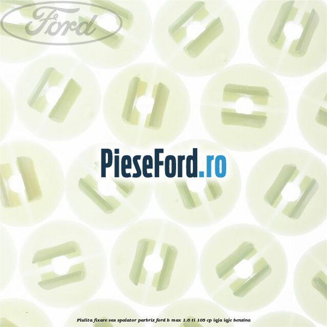 Piulita fixare vas spalator parbriz Ford B-Max 1.6 Ti 105 cp IQJA, IQJC benzina