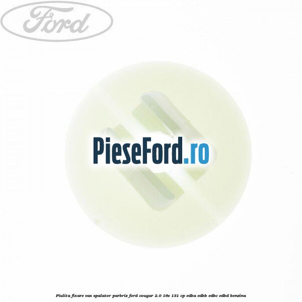 Piulita fixare vas spalator parbriz Ford Cougar 2.0 16V 131 cp EDBA, EDBB, EDBC, EDBD benzina