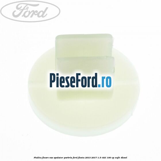 Piulita fixare vas spalator parbriz Ford Fiesta 2013-2017 1.5 TDCi 100 cp Piulita fixare vas spalator parbriz Ford Fiesta 2013-2017 1.5 TDCi 100 cp XUJH diesel