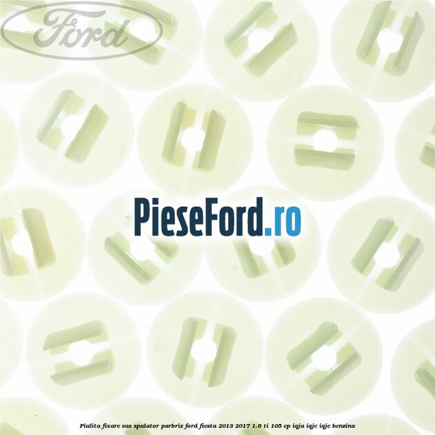 Piulita fixare vas spalator parbriz Ford Fiesta 2013-2017 1.6 Ti 105 cp IQJA, IQJC, IQJE benzina