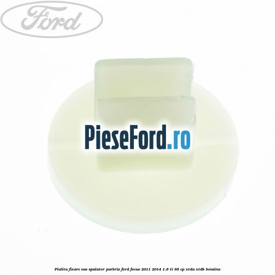 Piulita fixare vas spalator parbriz Ford Focus 2011-2014 1.6 Ti 85 cp XTDA, XTDB benzina