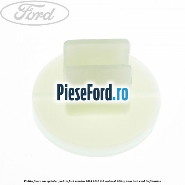 Piulita fixare vas spalator parbriz Ford Mondeo 2014-2018 2.0 EcoBoost 203 cp Piulita fixare vas spalator parbriz Ford Mondeo 2014-2018 2.0 EcoBoost 203 cp TNCA, TNCB, TNCD, TNCF benzina