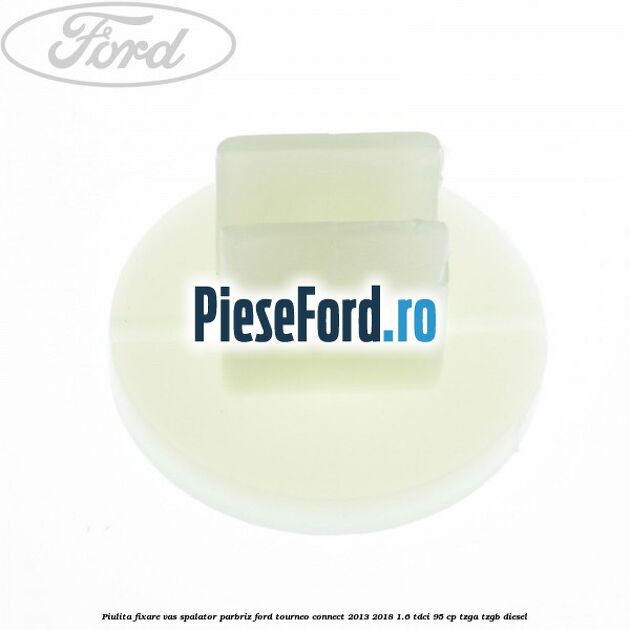 Piulita fixare vas spalator parbriz Ford Tourneo Connect 2013-2018 1.6 TDCi 95 cp Piulita fixare vas spalator parbriz Ford Tourneo Connect 2013-2018 1.6 TDCi 95 cp TZGA, TZGB diesel