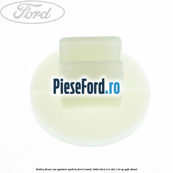Piulita fixare vas spalator parbriz Ford Transit 2006-2014 2.2 TDCi 110 cp QVFA diesel